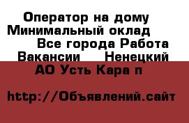 Оператор на дому › Минимальный оклад ­ 40 000 - Все города Работа » Вакансии   . Ненецкий АО,Усть-Кара п.